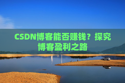 CSDN博客能否赚钱？探究博客盈利之路